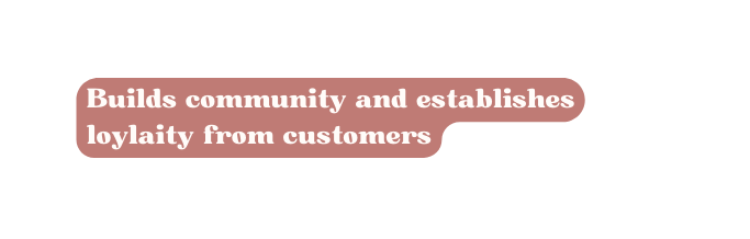 Builds community and establishes loylaity from customers